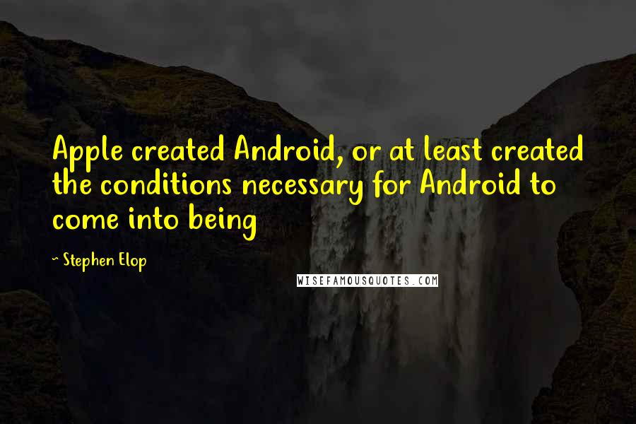 Stephen Elop quotes: Apple created Android, or at least created the conditions necessary for Android to come into being