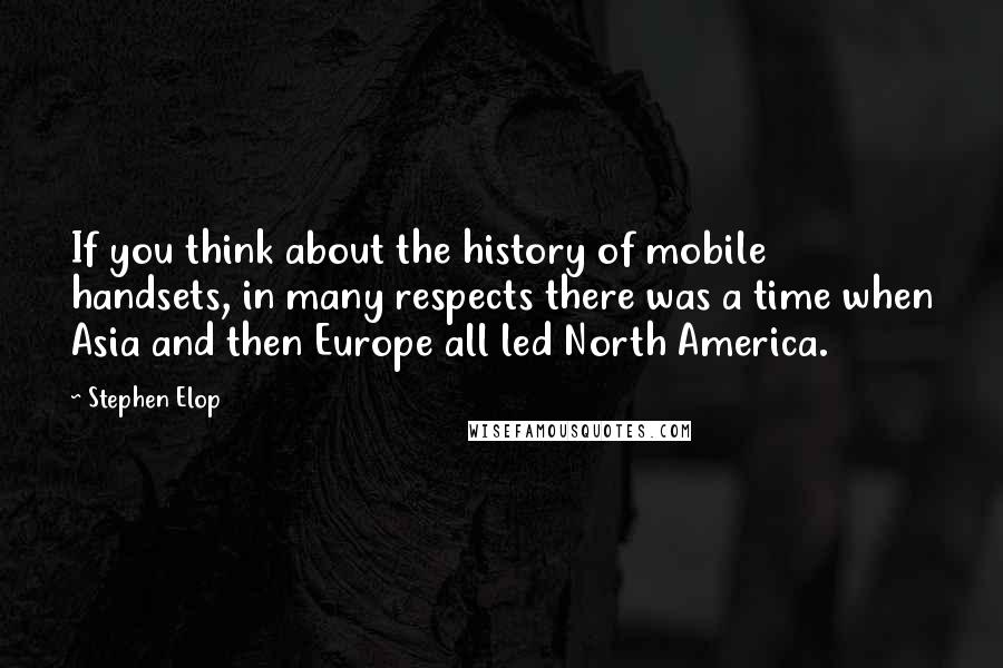Stephen Elop quotes: If you think about the history of mobile handsets, in many respects there was a time when Asia and then Europe all led North America.