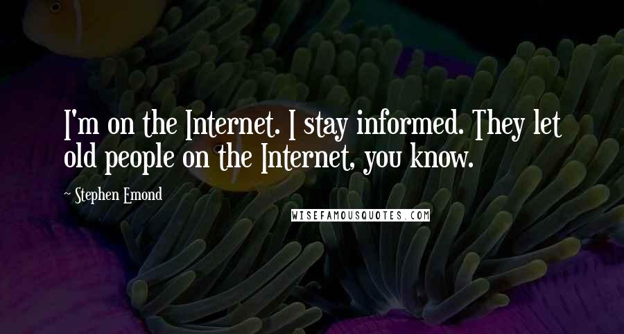 Stephen Emond quotes: I'm on the Internet. I stay informed. They let old people on the Internet, you know.