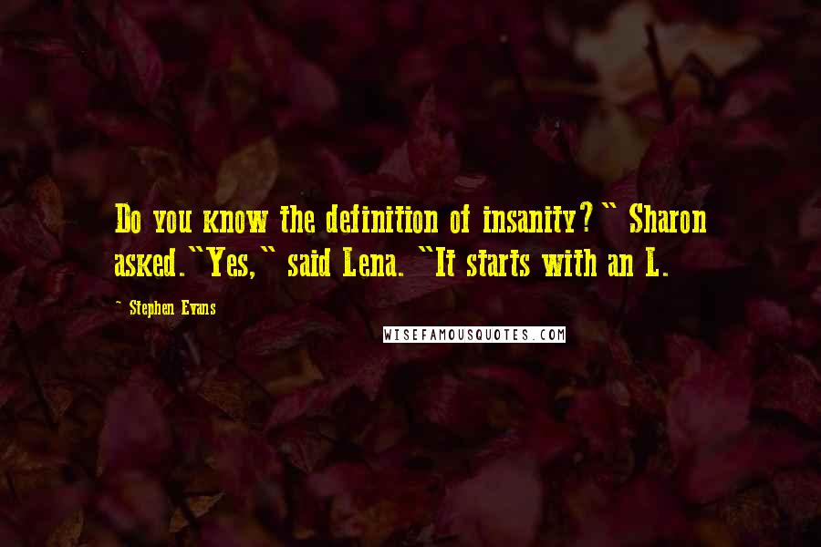 Stephen Evans quotes: Do you know the definition of insanity?" Sharon asked."Yes," said Lena. "It starts with an L.