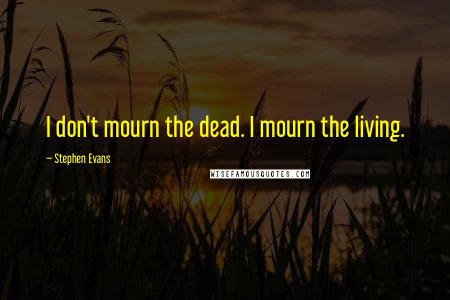 Stephen Evans quotes: I don't mourn the dead. I mourn the living.