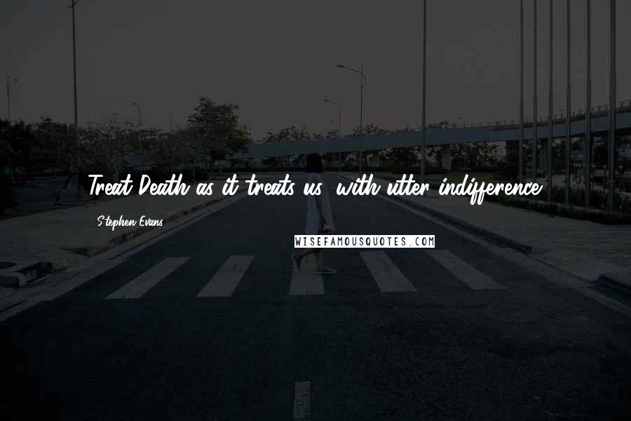 Stephen Evans quotes: Treat Death as it treats us: with utter indifference.