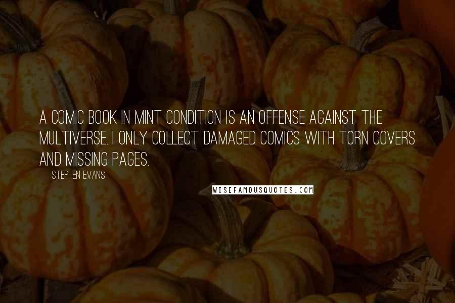 Stephen Evans quotes: A comic book in mint condition is an offense against the multiverse. I only collect damaged comics with torn covers and missing pages.