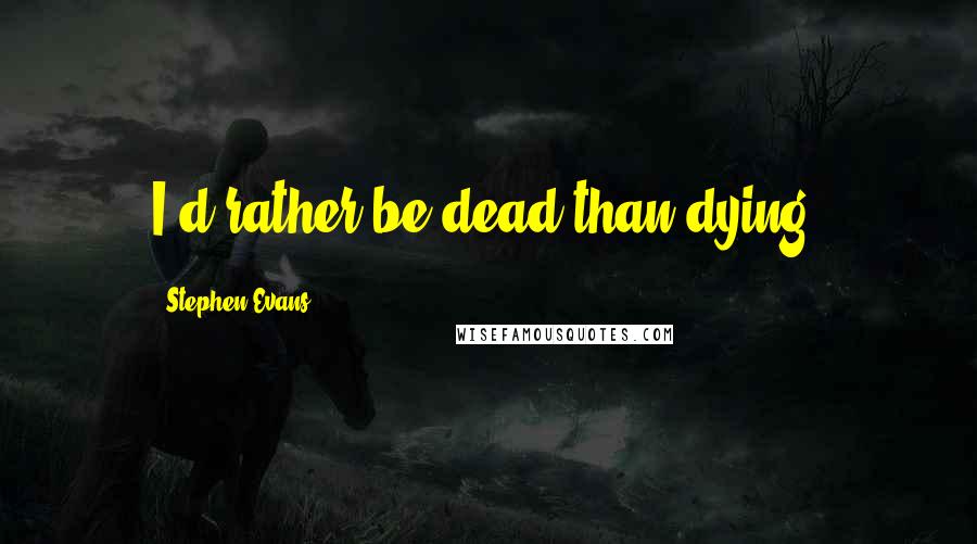 Stephen Evans quotes: I'd rather be dead than dying.