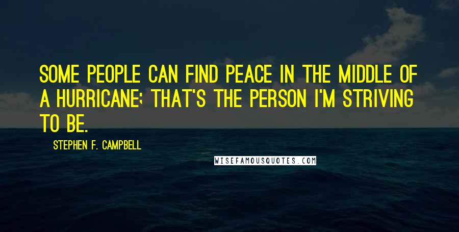 Stephen F. Campbell quotes: Some people can find peace in the middle of a hurricane; that's the person I'm striving to be.
