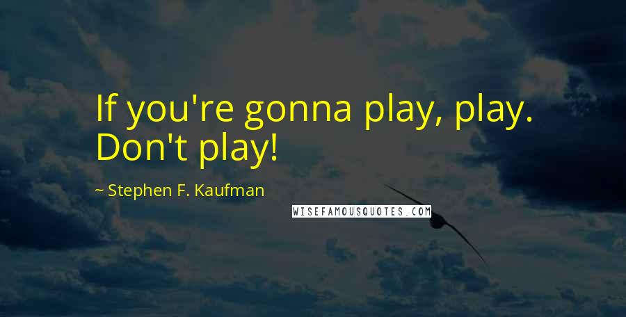 Stephen F. Kaufman quotes: If you're gonna play, play. Don't play!