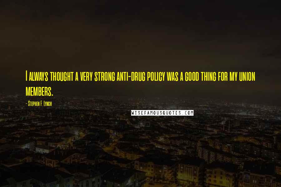 Stephen F. Lynch quotes: I always thought a very strong anti-drug policy was a good thing for my union members.