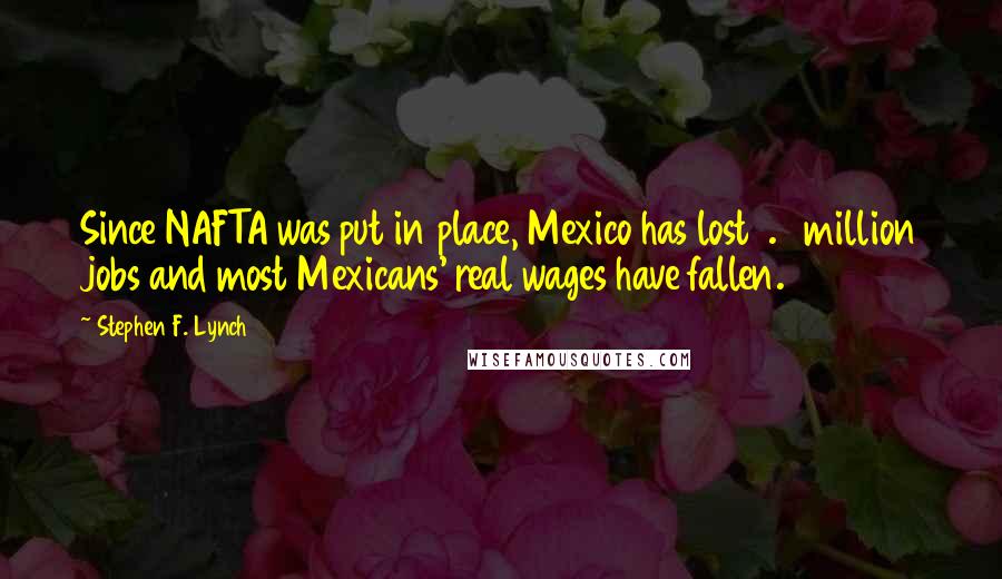 Stephen F. Lynch quotes: Since NAFTA was put in place, Mexico has lost 1.9 million jobs and most Mexicans' real wages have fallen.