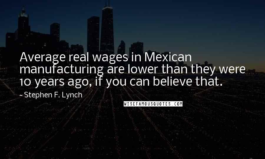 Stephen F. Lynch quotes: Average real wages in Mexican manufacturing are lower than they were 10 years ago, if you can believe that. Stephen F. Lynch quotes: Average real wages in Mexican manufacturing are lower than they were 10 years ago, if you can believe that.