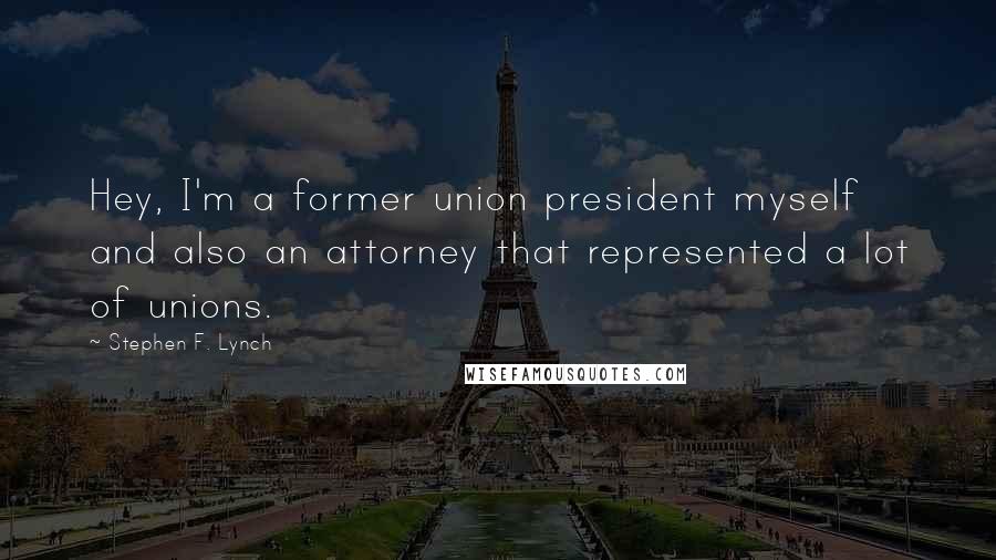 Stephen F. Lynch quotes: Hey, I'm a former union president myself and also an attorney that represented a lot of unions.