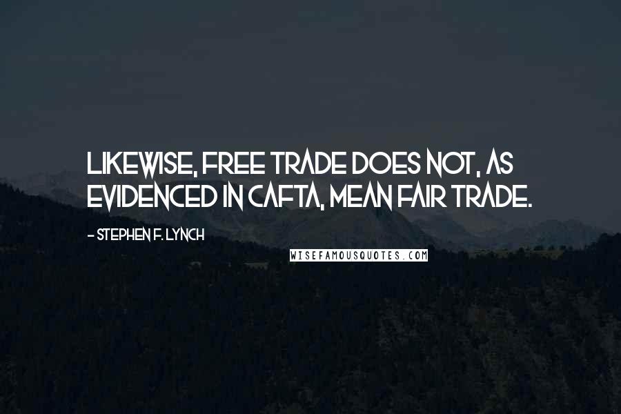 Stephen F. Lynch quotes: Likewise, free trade does not, as evidenced in CAFTA, mean fair trade.