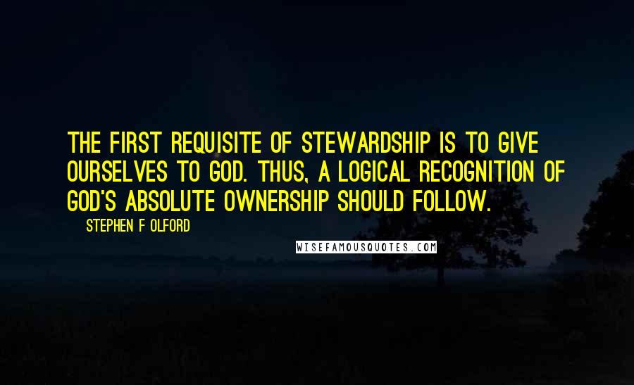 Stephen F Olford quotes: The first requisite of stewardship is to give ourselves to God. Thus, a logical recognition of God's absolute ownership should follow.