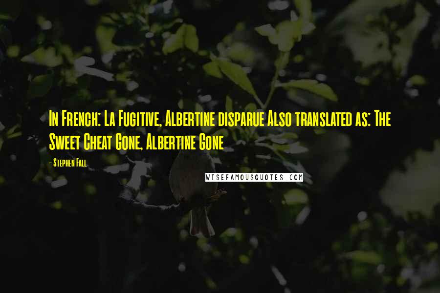 Stephen Fall quotes: In French: La Fugitive, Albertine disparue Also translated as: The Sweet Cheat Gone, Albertine Gone