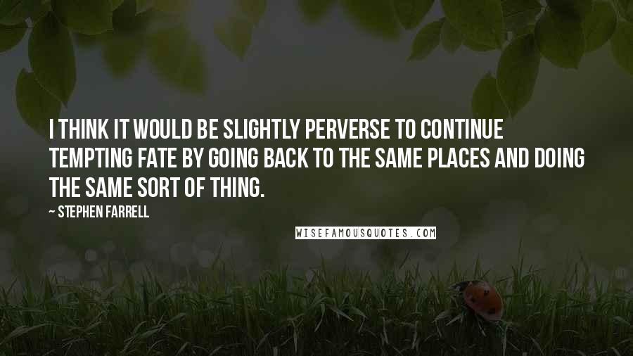 Stephen Farrell quotes: I think it would be slightly perverse to continue tempting fate by going back to the same places and doing the same sort of thing.