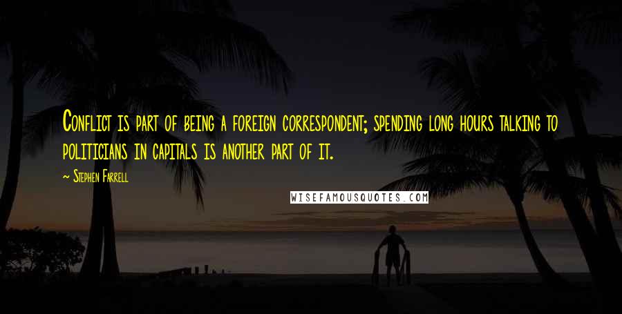 Stephen Farrell quotes: Conflict is part of being a foreign correspondent; spending long hours talking to politicians in capitals is another part of it.