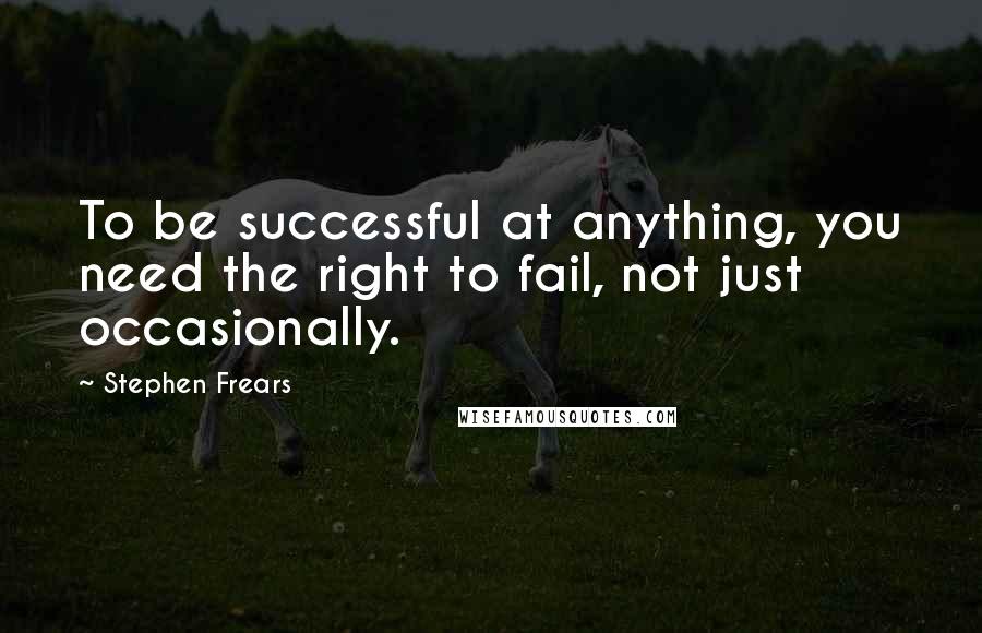 Stephen Frears quotes: To be successful at anything, you need the right to fail, not just occasionally.