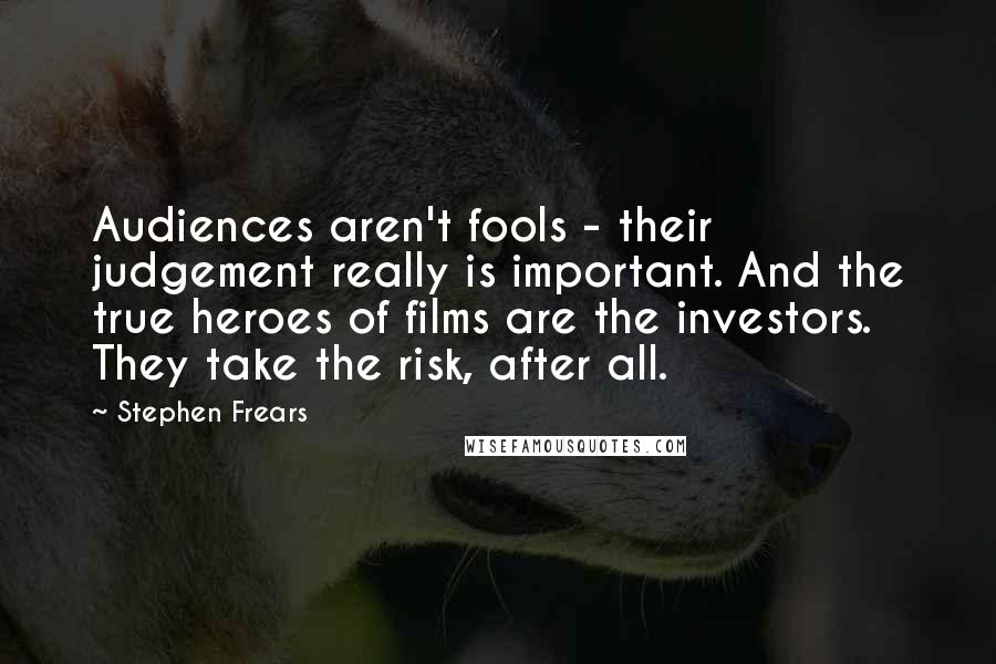 Stephen Frears quotes: Audiences aren't fools - their judgement really is important. And the true heroes of films are the investors. They take the risk, after all.
