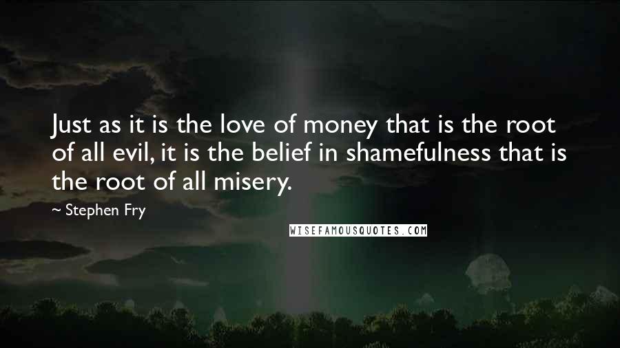 Stephen Fry quotes: Just as it is the love of money that is the root of all evil, it is the belief in shamefulness that is the root of all misery.
