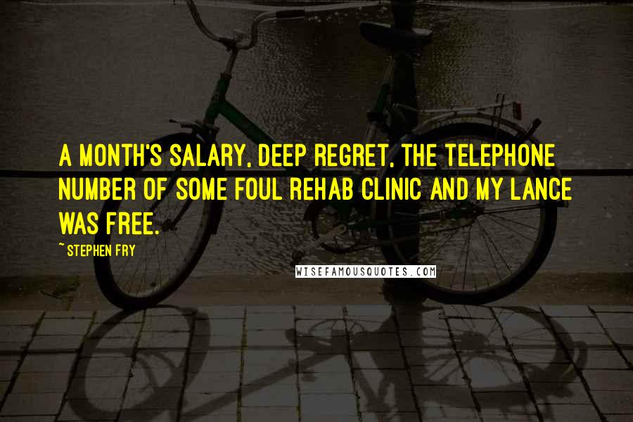 Stephen Fry quotes: A month's salary, deep regret, the telephone number of some foul rehab clinic and my lance was free.