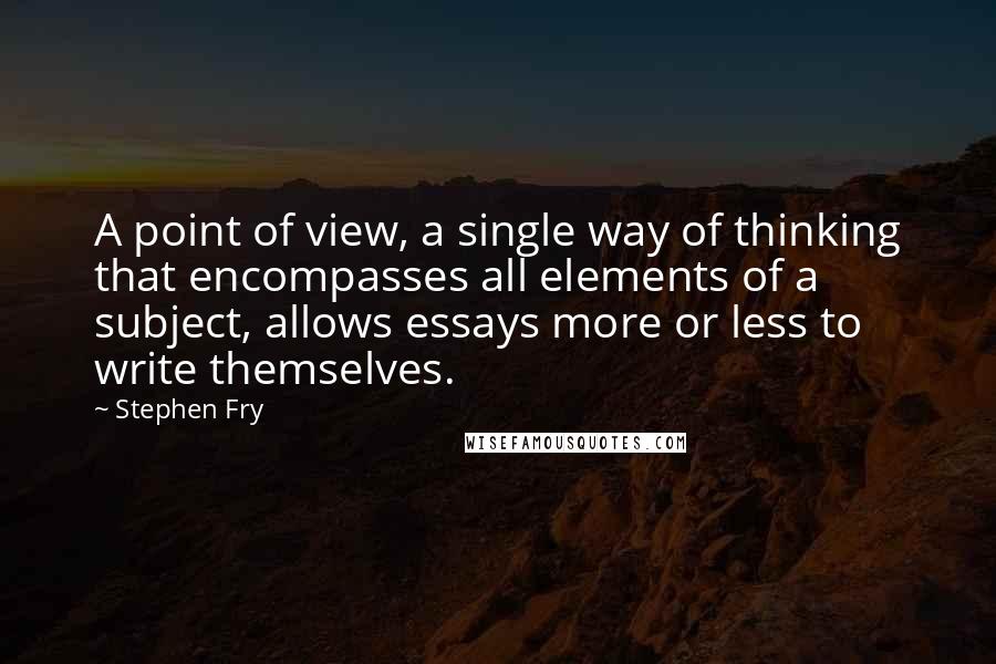 Stephen Fry quotes: A point of view, a single way of thinking that encompasses all elements of a subject, allows essays more or less to write themselves.