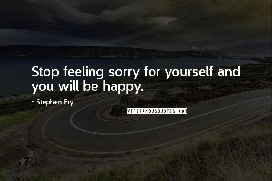 Stephen Fry quotes: Stop feeling sorry for yourself and you will be happy.