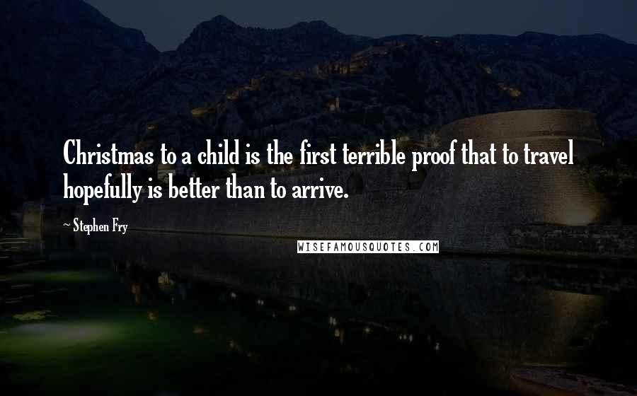 Stephen Fry quotes: Christmas to a child is the first terrible proof that to travel hopefully is better than to arrive.