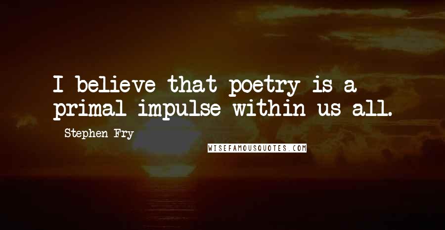 Stephen Fry quotes: I believe that poetry is a primal impulse within us all.