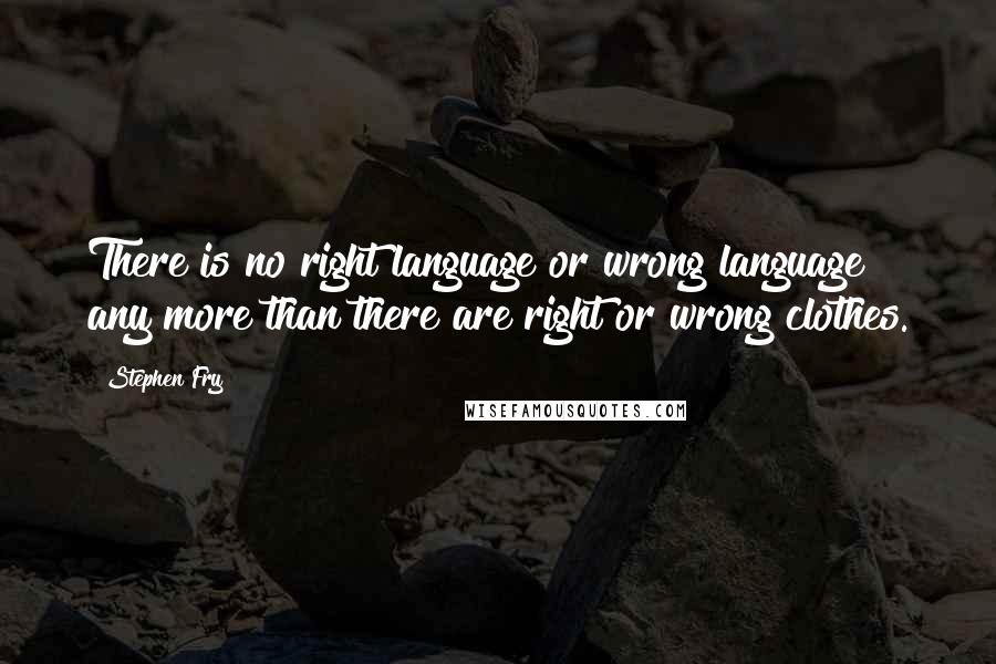 Stephen Fry quotes: There is no right language or wrong language any more than there are right or wrong clothes.