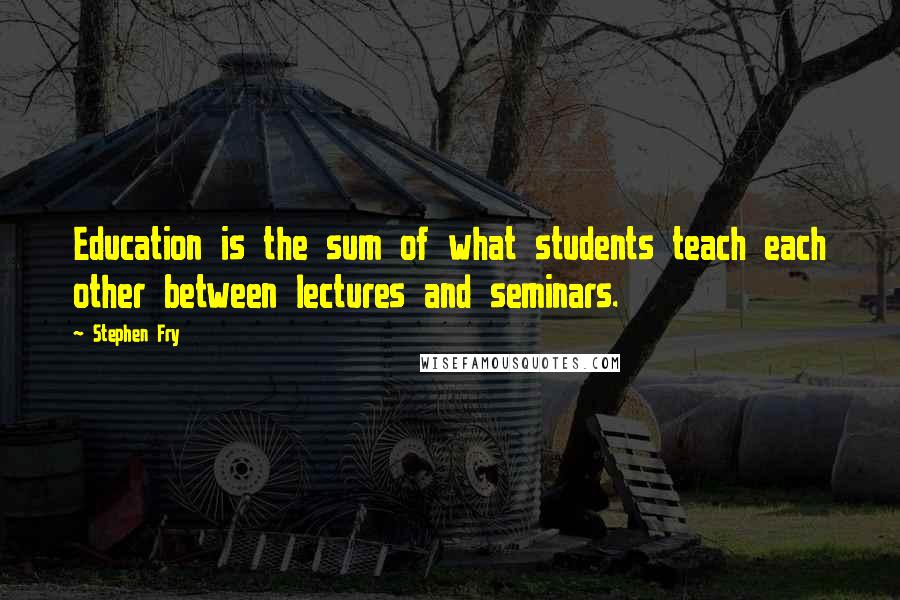 Stephen Fry quotes: Education is the sum of what students teach each other between lectures and seminars.
