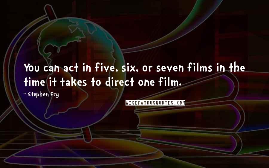 Stephen Fry quotes: You can act in five, six, or seven films in the time it takes to direct one film.