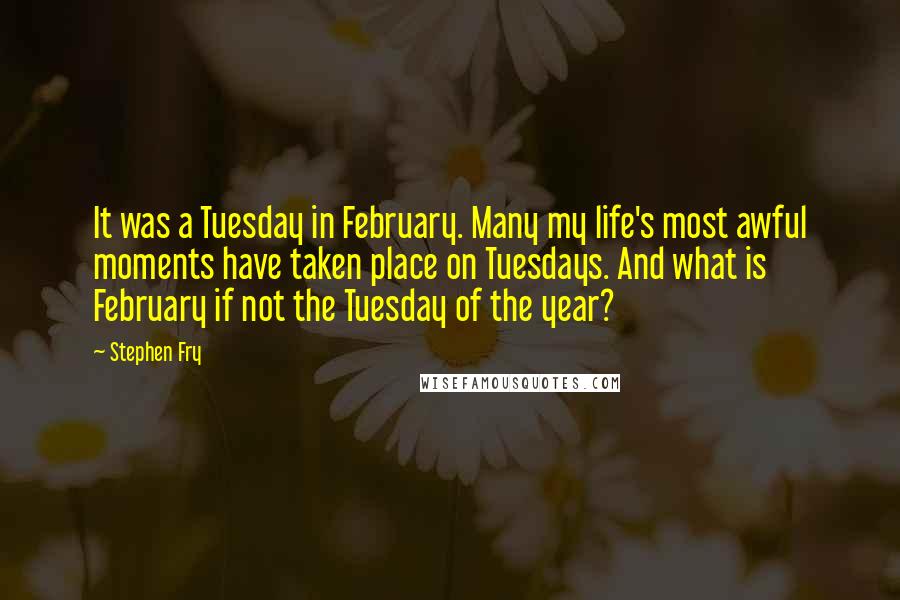 Stephen Fry quotes: It was a Tuesday in February. Many my life's most awful moments have taken place on Tuesdays. And what is February if not the Tuesday of the year?