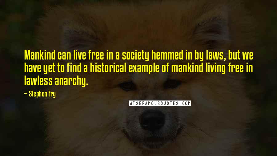 Stephen Fry quotes: Mankind can live free in a society hemmed in by laws, but we have yet to find a historical example of mankind living free in lawless anarchy.