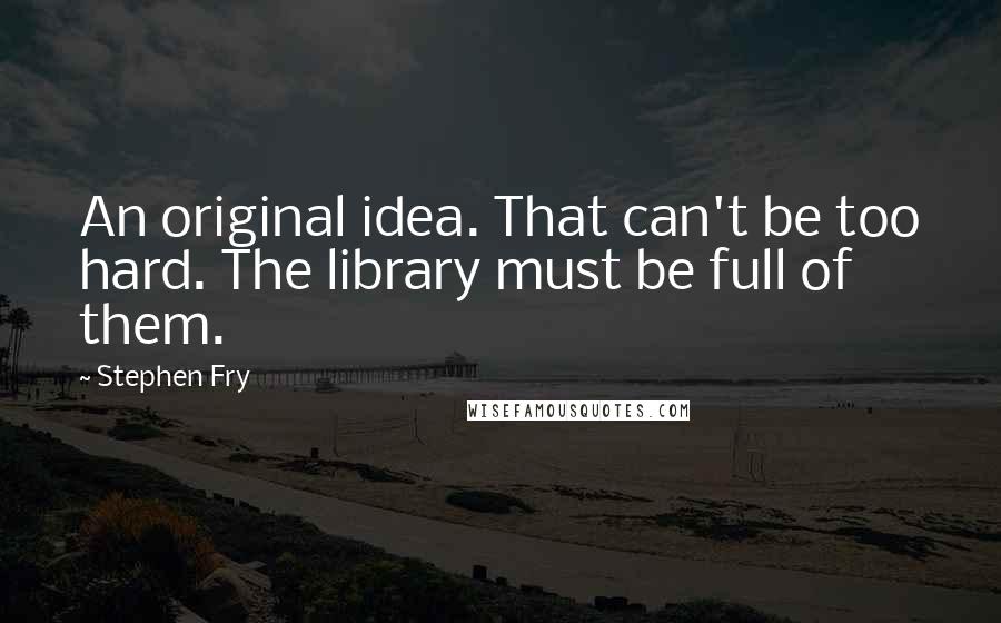 Stephen Fry quotes: An original idea. That can't be too hard. The library must be full of them.