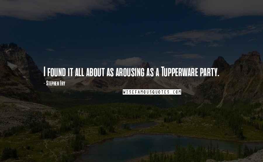 Stephen Fry quotes: I found it all about as arousing as a Tupperware party.