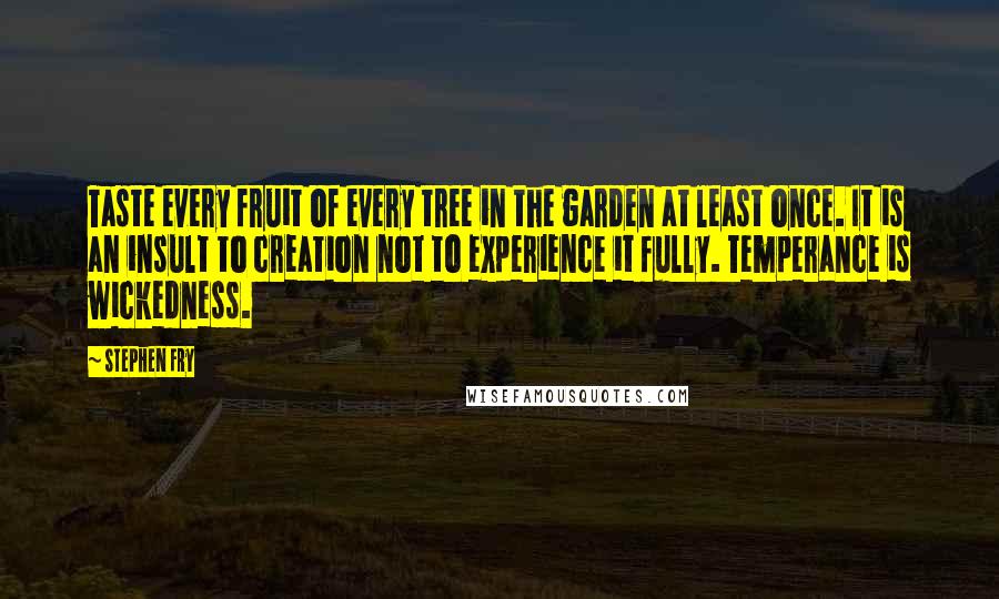 Stephen Fry quotes: Taste every fruit of every tree in the garden at least once. It is an insult to creation not to experience it fully. Temperance is wickedness.