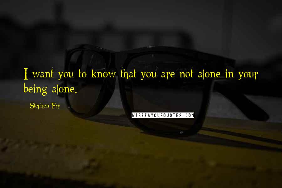 Stephen Fry quotes: I want you to know that you are not alone in your being alone.