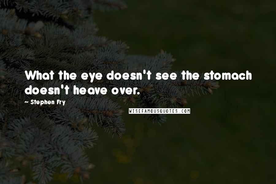 Stephen Fry quotes: What the eye doesn't see the stomach doesn't heave over.