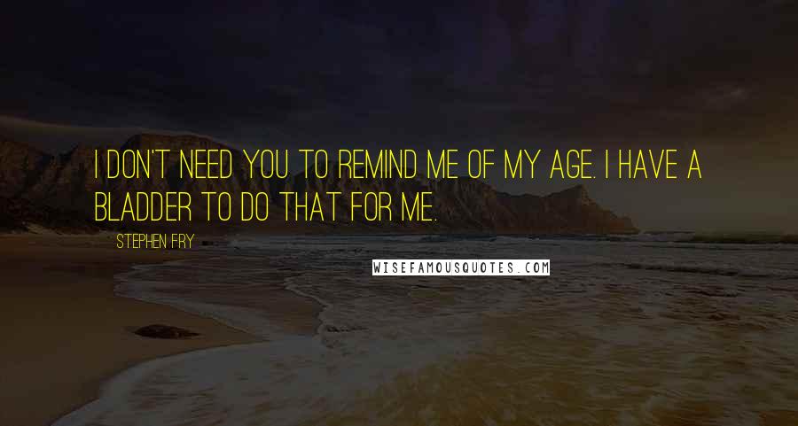 Stephen Fry quotes: I don't need you to remind me of my age. I have a bladder to do that for me.