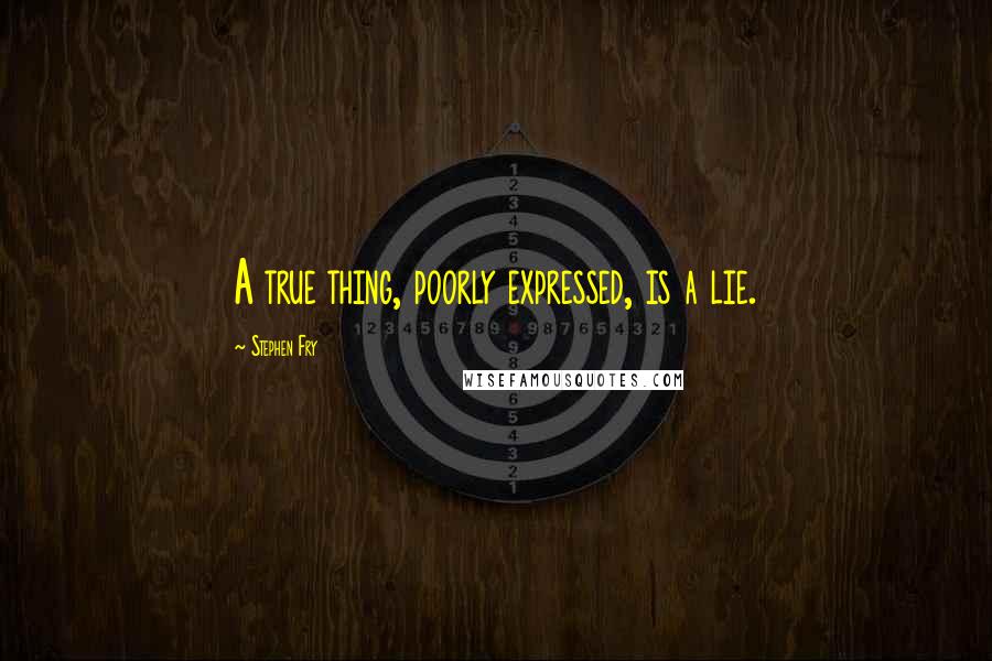 Stephen Fry quotes: A true thing, poorly expressed, is a lie.