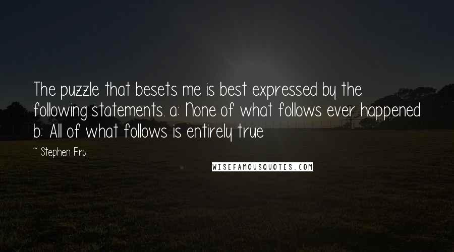 Stephen Fry quotes: The puzzle that besets me is best expressed by the following statements. a: None of what follows ever happened b: All of what follows is entirely true