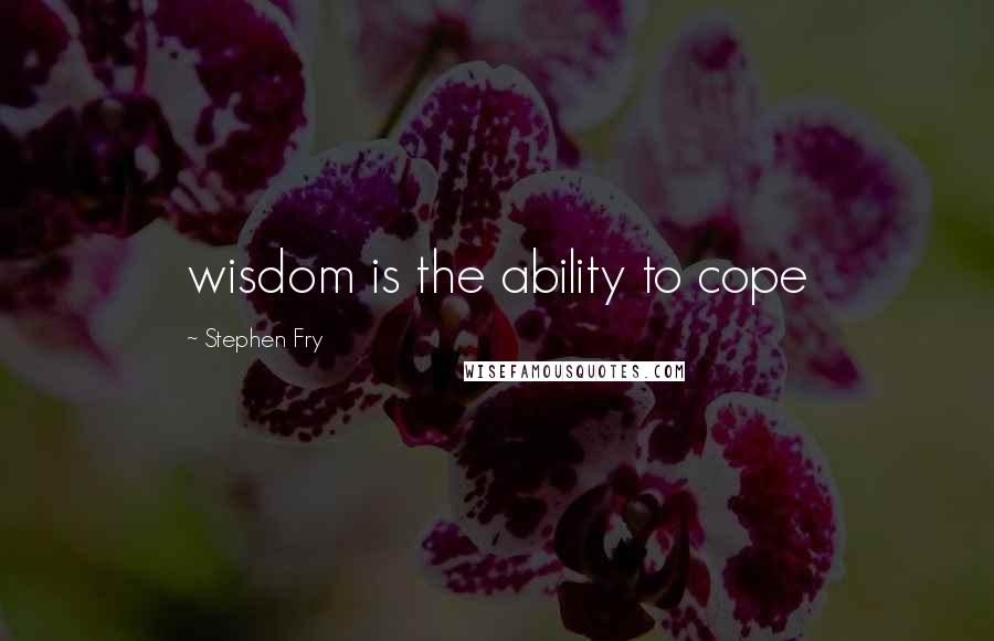 Stephen Fry quotes: wisdom is the ability to cope