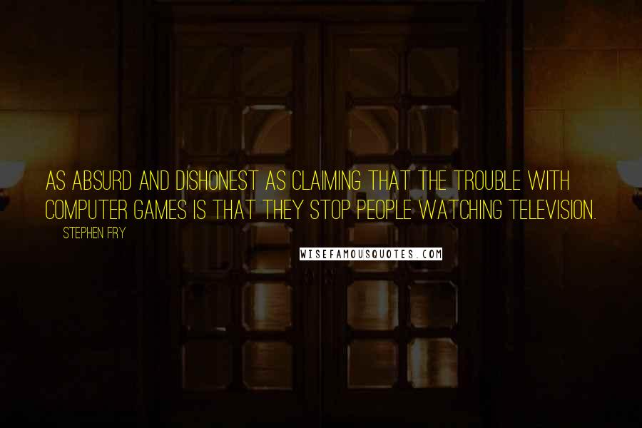 Stephen Fry quotes: As absurd and dishonest as claiming that the trouble with computer games is that they stop people watching television.