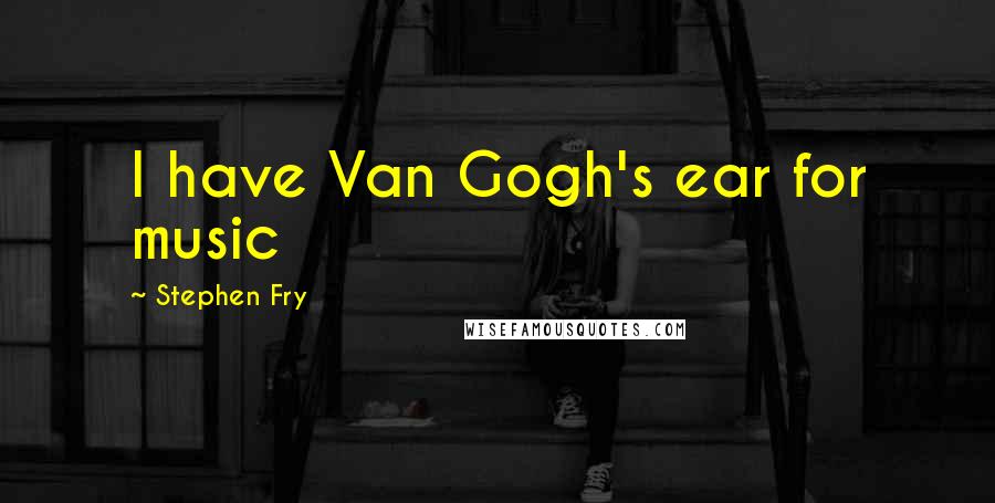Stephen Fry quotes: I have Van Gogh's ear for music
