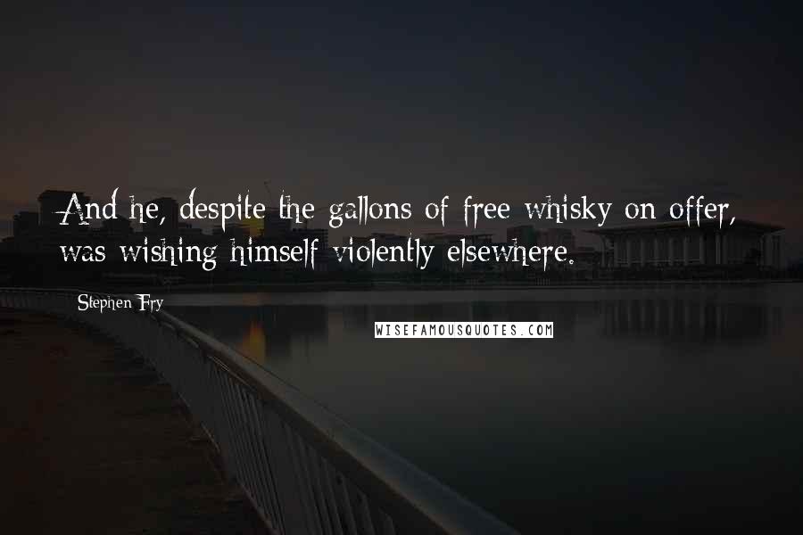 Stephen Fry quotes: And he, despite the gallons of free whisky on offer, was wishing himself violently elsewhere.