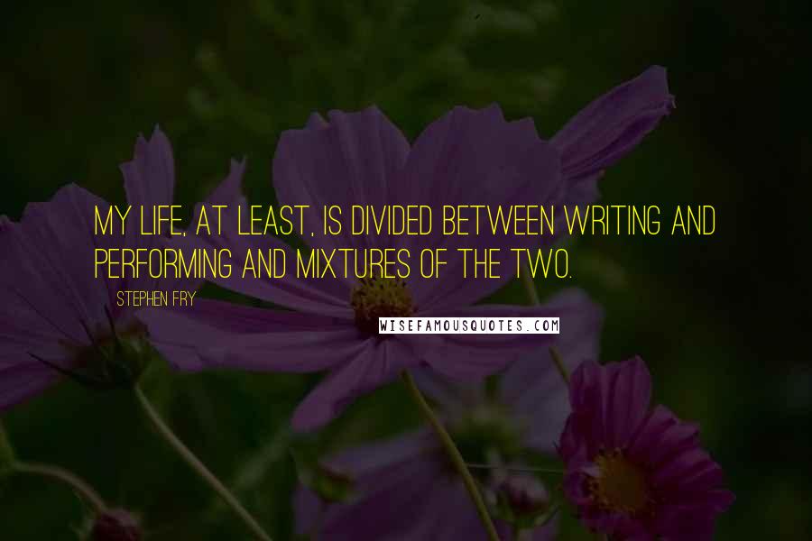 Stephen Fry quotes: My life, at least, is divided between writing and performing and mixtures of the two.