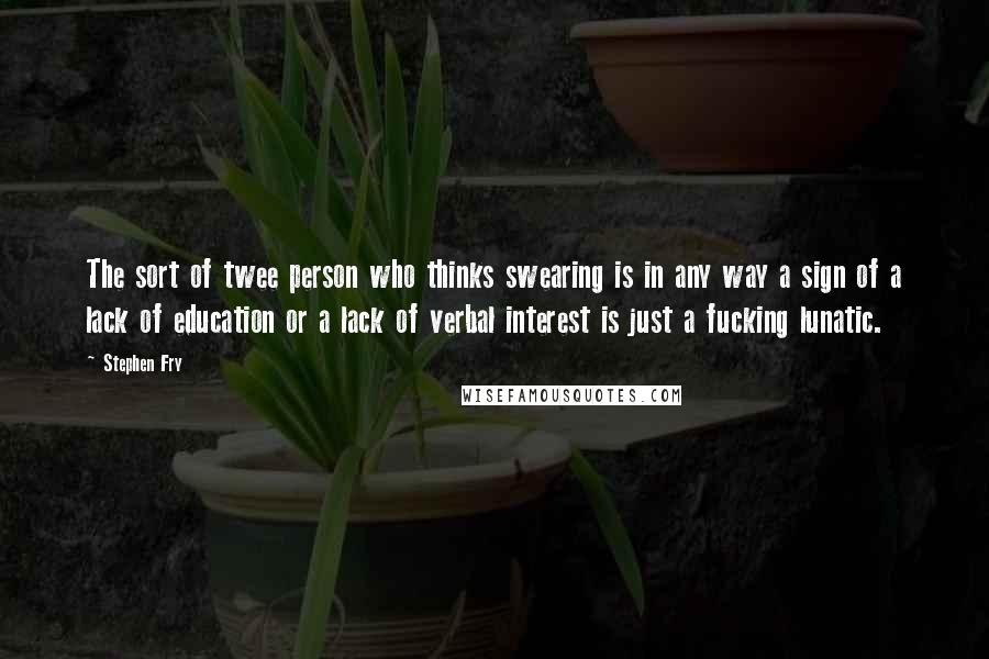 Stephen Fry quotes: The sort of twee person who thinks swearing is in any way a sign of a lack of education or a lack of verbal interest is just a fucking lunatic.