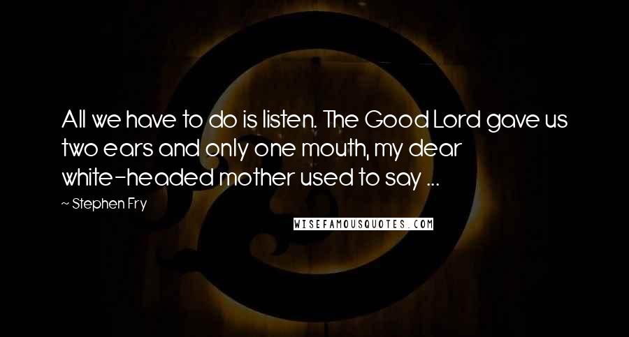Stephen Fry quotes: All we have to do is listen. The Good Lord gave us two ears and only one mouth, my dear white-headed mother used to say ...