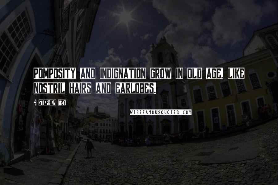 Stephen Fry quotes: Pomposity and indignation grow in old age, like nostril hairs and earlobes.