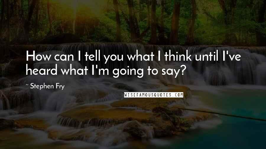 Stephen Fry quotes: How can I tell you what I think until I've heard what I'm going to say?