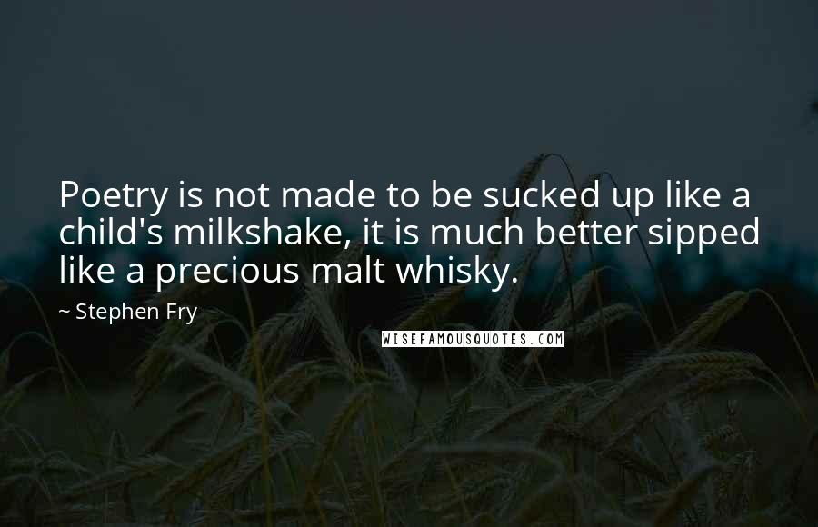 Stephen Fry quotes: Poetry is not made to be sucked up like a child's milkshake, it is much better sipped like a precious malt whisky.